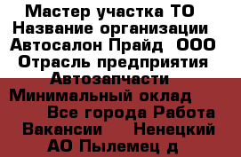 Мастер участка ТО › Название организации ­ Автосалон Прайд, ООО › Отрасль предприятия ­ Автозапчасти › Минимальный оклад ­ 20 000 - Все города Работа » Вакансии   . Ненецкий АО,Пылемец д.